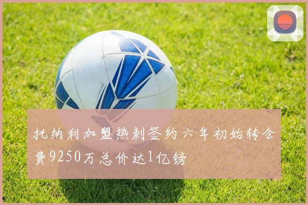 托纳利加盟热刺签约六年初始转会费9250万总价达1亿镑