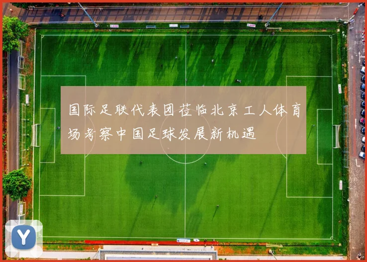 国际足联代表团莅临北京工人体育场考察中国足球发展新机遇