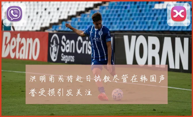 洪明甫或将赴日执教尽管在韩国声誉受损引发关注