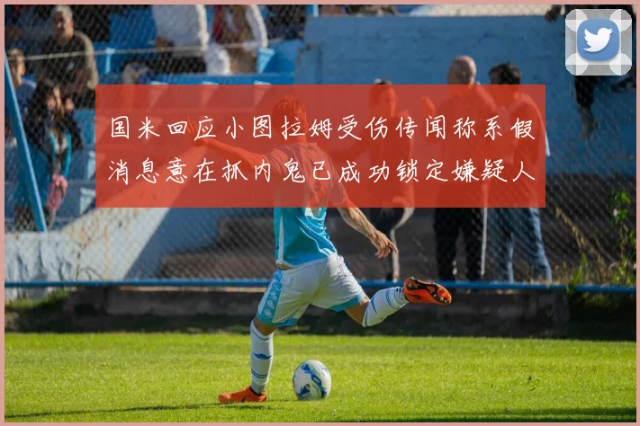 国米回应小图拉姆受伤传闻称系假消息意在抓内鬼已成功锁定嫌疑人