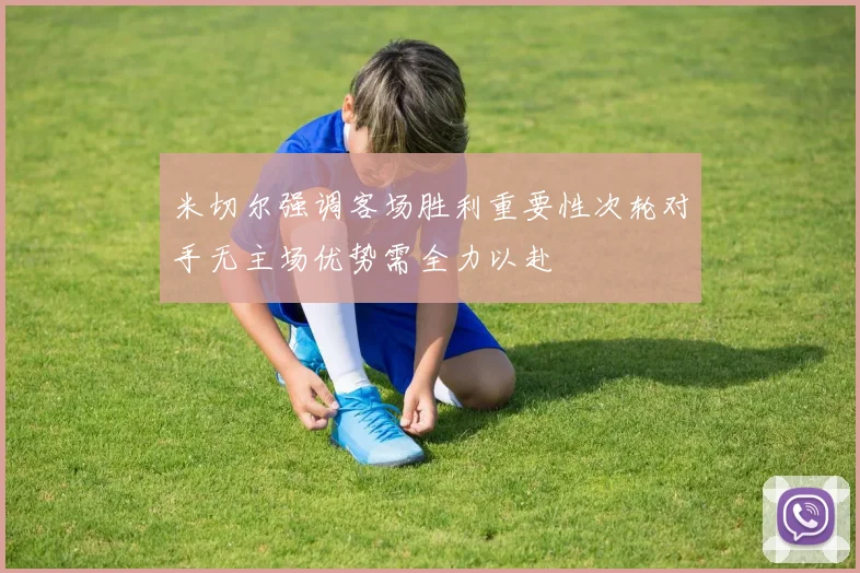 米切尔强调客场胜利重要性次轮对手无主场优势需全力以赴