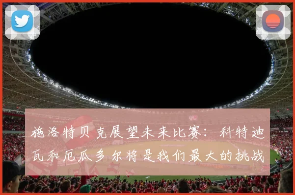 施洛特贝克展望未来比赛：科特迪瓦和厄瓜多尔将是我们最大的挑战