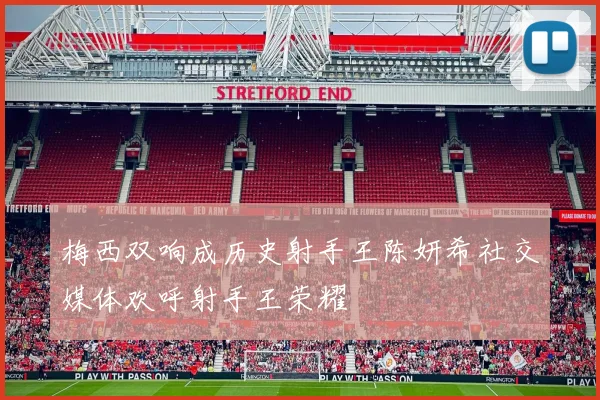 梅西双响成历史射手王陈妍希社交媒体欢呼射手王荣耀